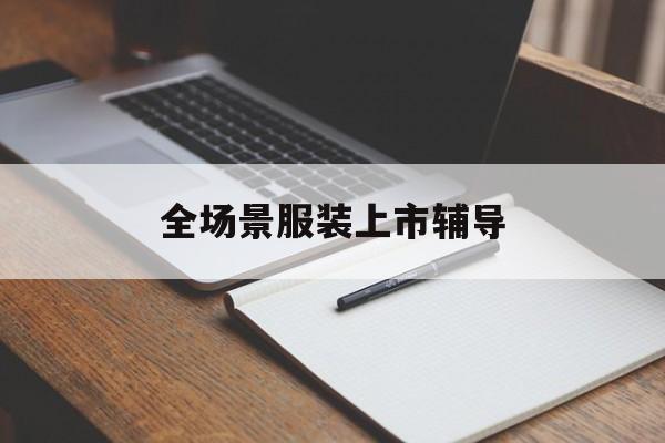 辽阳市全场景服装上市辅导(服装怎么样打造场景化)