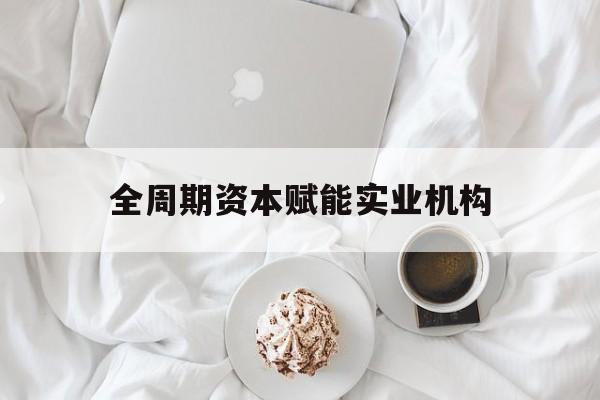 辽阳市全周期资本赋能实业机构(全周期管理)