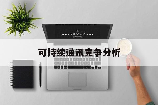 辽阳市可持续通讯竞争分析(可持续竞争优势有哪些)