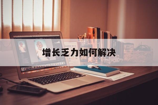 辽阳市增长乏力如何解决(增长乏力是下降的意思吗)