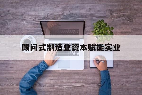 辽阳市关于顾问式制造业资本赋能实业的信息
