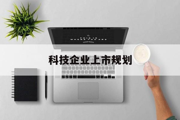 辽阳市科技企业上市规划(大型科技企业 上市)