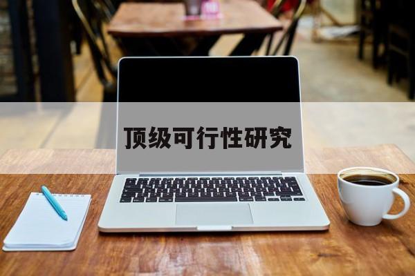 辽阳市顶级可行性研究(可行性研究分为哪几个阶段)